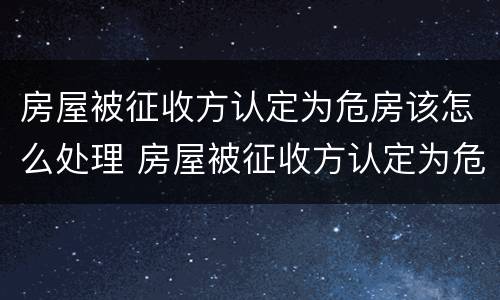房屋被征收方认定为危房该怎么处理 房屋被征收方认定为危房该怎么处理好