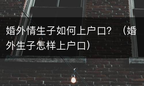 婚外情生子如何上户口？（婚外生子怎样上户口）