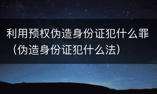 利用预权伪造身份证犯什么罪（伪造身份证犯什么法）