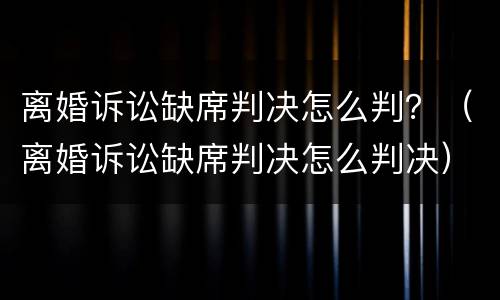 离婚诉讼缺席判决怎么判？（离婚诉讼缺席判决怎么判决）