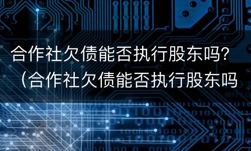 合作社欠债能否执行股东吗？（合作社欠债能否执行股东吗怎么查）