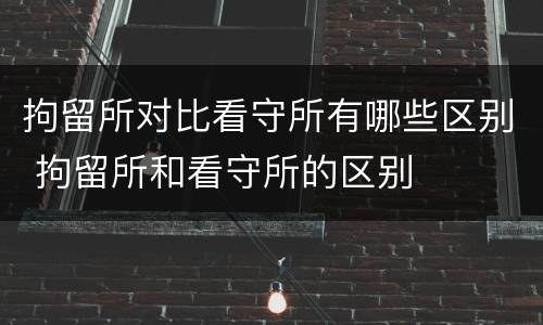 拘留所对比看守所有哪些区别 拘留所和看守所的区别