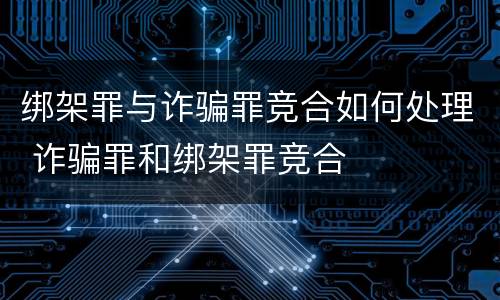 绑架罪与诈骗罪竞合如何处理 诈骗罪和绑架罪竞合