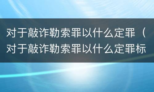 对于敲诈勒索罪以什么定罪（对于敲诈勒索罪以什么定罪标准）