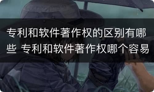 专利和软件著作权的区别有哪些 专利和软件著作权哪个容易些