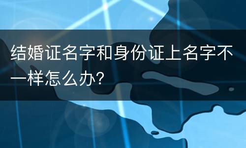 结婚证名字和身份证上名字不一样怎么办？