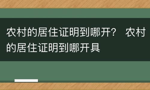 农村的居住证明到哪开？ 农村的居住证明到哪开具