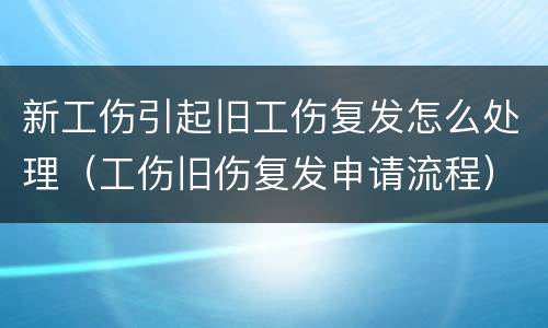 新工伤引起旧工伤复发怎么处理（工伤旧伤复发申请流程）