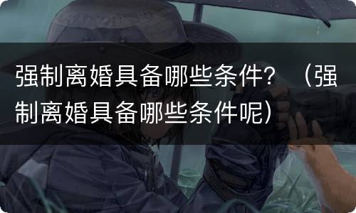 强制离婚具备哪些条件？（强制离婚具备哪些条件呢）