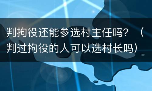 判拘役还能参选村主任吗？（判过拘役的人可以选村长吗）