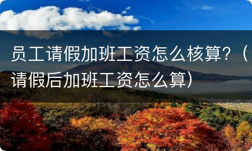 员工请假加班工资怎么核算?（请假后加班工资怎么算）