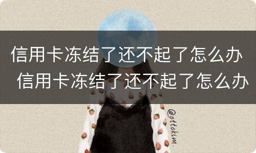 信用卡冻结了还不起了怎么办 信用卡冻结了还不起了怎么办呢