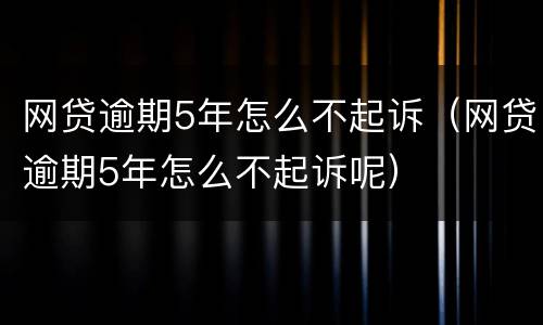 网贷逾期5年怎么不起诉（网贷逾期5年怎么不起诉呢）