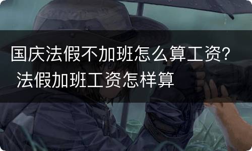 国庆法假不加班怎么算工资？ 法假加班工资怎样算