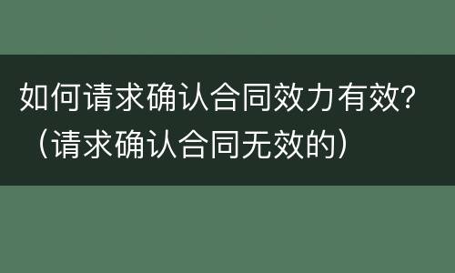 如何请求确认合同效力有效？（请求确认合同无效的）