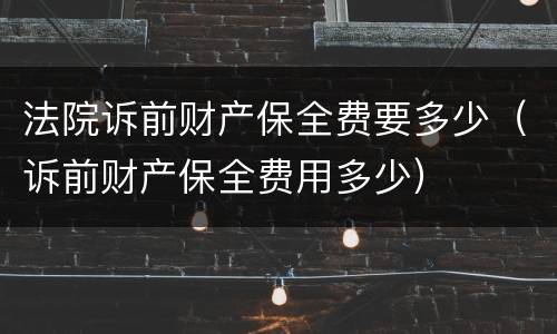 法院诉前财产保全费要多少（诉前财产保全费用多少）