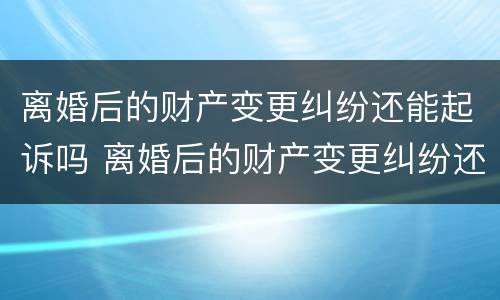 离婚后的财产变更纠纷还能起诉吗 离婚后的财产变更纠纷还能起诉吗