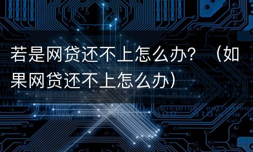 若是网贷还不上怎么办？（如果网贷还不上怎么办）