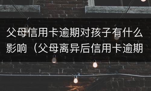 父母信用卡逾期对孩子有什么影响（父母离异后信用卡逾期对孩子）