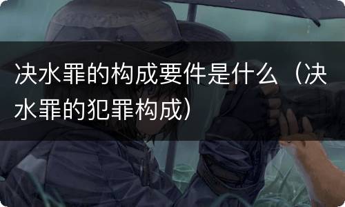 决水罪的构成要件是什么（决水罪的犯罪构成）