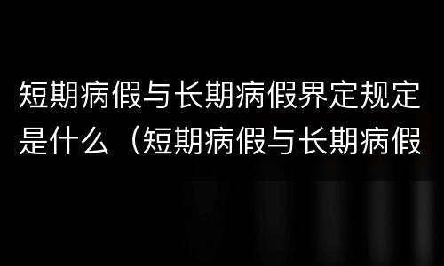 短期病假与长期病假界定规定是什么（短期病假与长期病假界定规定是什么意思）