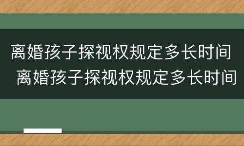 离婚孩子探视权规定多长时间 离婚孩子探视权规定多长时间可以离婚
