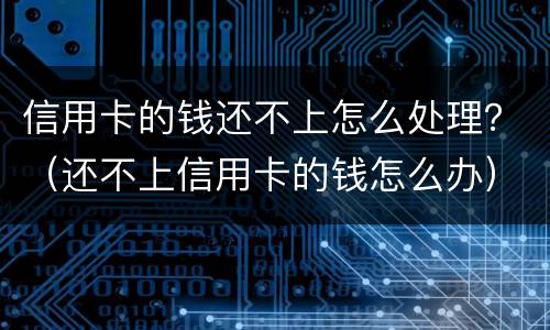 信用卡的钱还不上怎么处理？（还不上信用卡的钱怎么办）