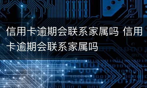 信用卡逾期会联系家属吗 信用卡逾期会联系家属吗