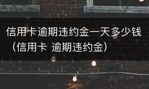信用卡逾期违约金一天多少钱（信用卡 逾期违约金）