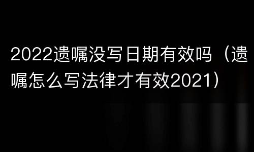 2022遗嘱没写日期有效吗（遗嘱怎么写法律才有效2021）