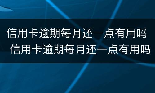 信用卡逾期每月还一点有用吗 信用卡逾期每月还一点有用吗知乎
