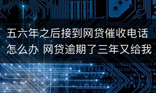 五六年之后接到网贷催收电话怎么办 网贷逾期了三年又给我打催收电话