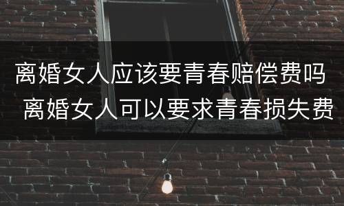 离婚女人应该要青春赔偿费吗 离婚女人可以要求青春损失费吗