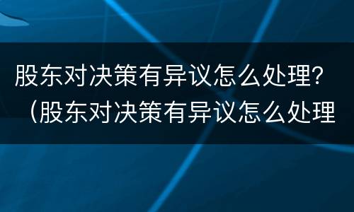 股东对决策有异议怎么处理？（股东对决策有异议怎么处理好）