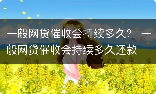 一般网贷催收会持续多久？ 一般网贷催收会持续多久还款