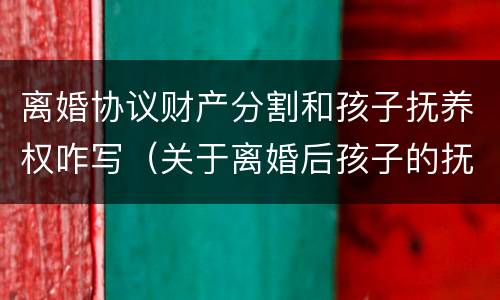 离婚协议财产分割和孩子抚养权咋写（关于离婚后孩子的抚养权问题的协议去哪里写）