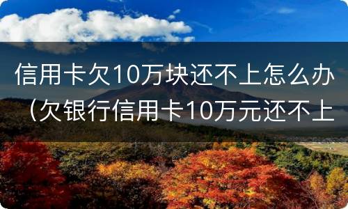 信用卡欠10万块还不上怎么办（欠银行信用卡10万元还不上怎么办?）