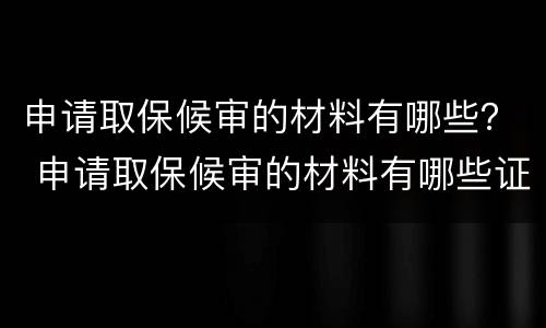申请取保候审的材料有哪些？ 申请取保候审的材料有哪些证明