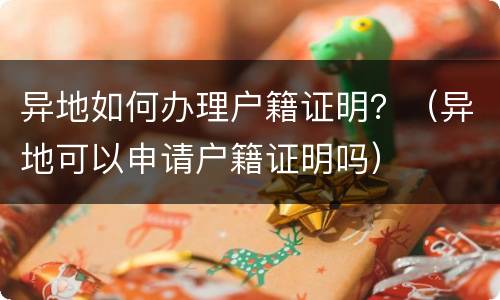 异地如何办理户籍证明？（异地可以申请户籍证明吗）