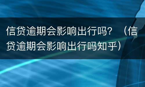 信贷逾期会影响出行吗？（信贷逾期会影响出行吗知乎）