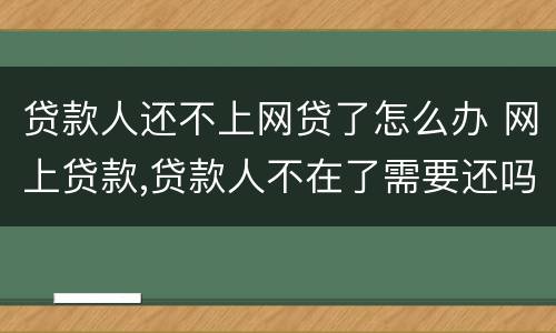贷款人还不上网贷了怎么办 网上贷款,贷款人不在了需要还吗