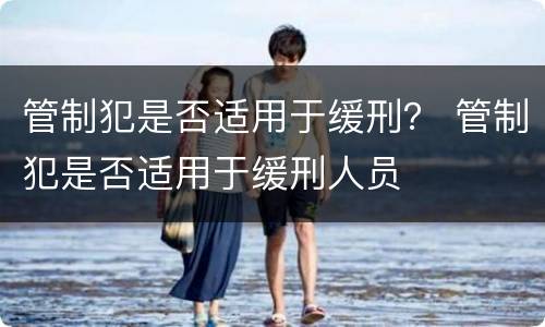 管制犯是否适用于缓刑？ 管制犯是否适用于缓刑人员