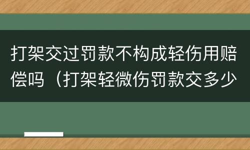 打架交过罚款不构成轻伤用赔偿吗（打架轻微伤罚款交多少）