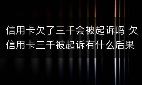 信用卡欠了三千会被起诉吗 欠信用卡三千被起诉有什么后果
