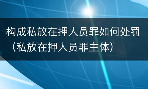 构成私放在押人员罪如何处罚（私放在押人员罪主体）