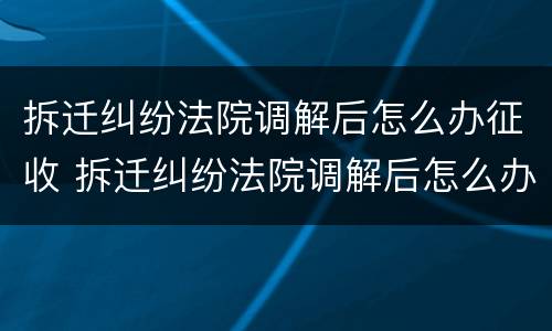 拆迁纠纷法院调解后怎么办征收 拆迁纠纷法院调解后怎么办征收房产税