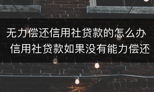 无力偿还信用社贷款的怎么办 信用社贷款如果没有能力偿还怎么办