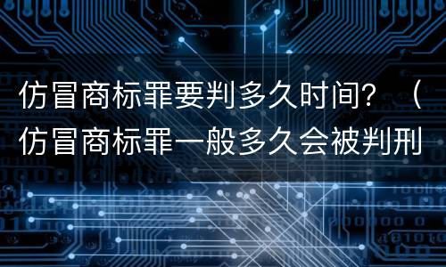 仿冒商标罪要判多久时间？（仿冒商标罪一般多久会被判刑）
