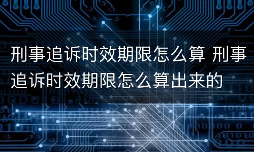 刑事追诉时效期限怎么算 刑事追诉时效期限怎么算出来的