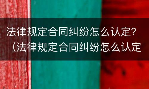 法律规定合同纠纷怎么认定？（法律规定合同纠纷怎么认定工伤）